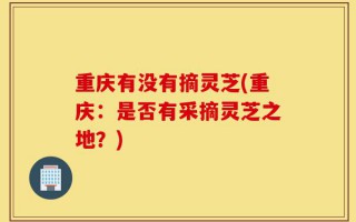 重庆有没有摘灵芝(重庆：是否有采摘灵芝之地？)