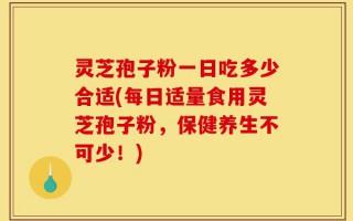 灵芝孢子粉一日吃多少合适(每日适量食用灵芝孢子粉，保健养生不可少！)
