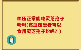 血压正常能吃灵芝孢子粉吗(高血压患者可以食用灵芝孢子粉吗？)