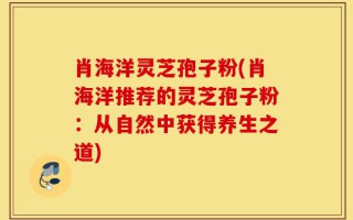 肖海洋灵芝孢子粉(肖海洋推荐的灵芝孢子粉：从自然中获得养生之道)