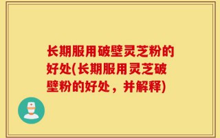 长期服用破壁灵芝粉的好处(长期服用灵芝破壁粉的好处，并解释)