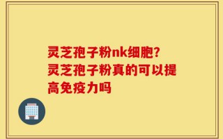 灵芝孢子粉nk细胞？灵芝孢子粉真的可以提高免疫力吗
