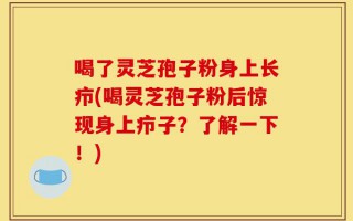 喝了灵芝孢子粉身上长疖(喝灵芝孢子粉后惊现身上疖子？了解一下！)