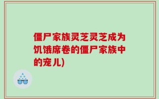 僵尸家族灵芝灵芝成为饥饿席卷的僵尸家族中的宠儿)
