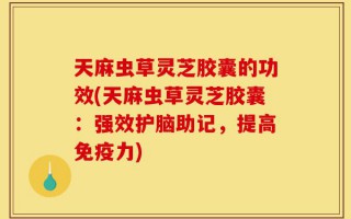 天麻虫草灵芝胶囊的功效(天麻虫草灵芝胶囊：强效护脑助记，提高免疫力)