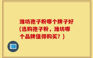 潍坊孢子粉哪个牌子好(选购孢子粉，潍坊哪个品牌值得购买？)