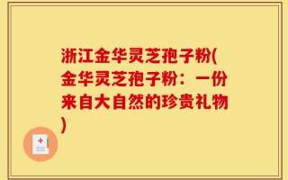 浙江金华灵芝孢子粉(金华灵芝孢子粉：一份来自大自然的珍贵礼物)
