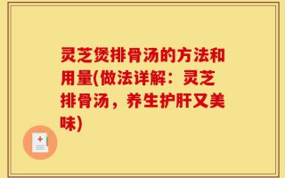 灵芝煲排骨汤的方法和用量(做法详解：灵芝排骨汤，养生护肝又美味)