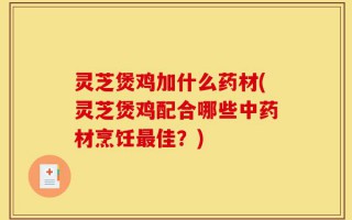 灵芝煲鸡加什么药材(灵芝煲鸡配合哪些中药材烹饪最佳？)