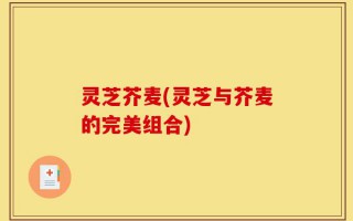 灵芝芥麦(灵芝与芥麦的完美组合)