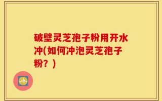 破壁灵芝孢子粉用开水冲(如何冲泡灵芝孢子粉？)