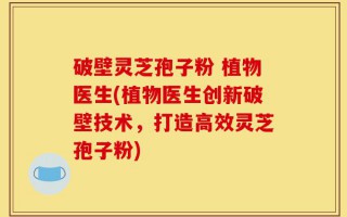 破壁灵芝孢子粉 植物医生(植物医生创新破壁技术，打造高效灵芝孢子粉)