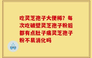 吃灵芝孢子大便稀？每次吃破壁灵芝孢子粉后都有点肚子痛灵芝孢子粉不易消化吗