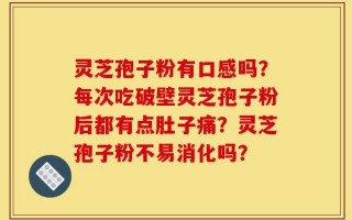 灵芝孢子粉有口感吗？每次吃破壁灵芝孢子粉后都有点肚子痛？灵芝孢子粉不易消化吗？