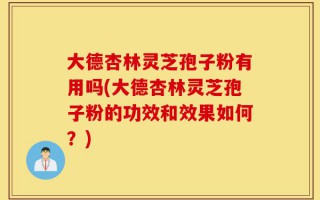 大德杏林灵芝孢子粉有用吗(大德杏林灵芝孢子粉的功效和效果如何？)