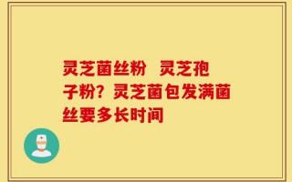 灵芝菌丝粉  灵芝孢子粉？灵芝菌包发满菌丝要多长时间
