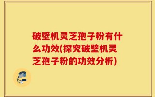 破壁机灵芝孢子粉有什么功效(探究破壁机灵芝孢子粉的功效分析)