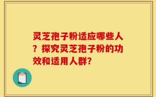 灵芝孢子粉适应哪些人？探究灵芝孢子粉的功效和适用人群？