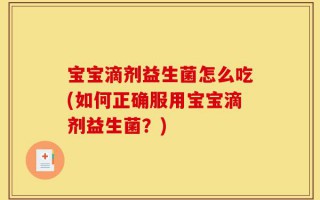 宝宝滴剂益生菌怎么吃(如何正确服用宝宝滴剂益生菌？)