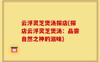 云浮灵芝煲汤探店(探店云浮灵芝煲汤：品尝自然之神的滋味)
