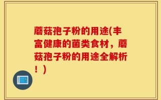 蘑菇孢子粉的用途(丰富健康的菌类食材，蘑菇孢子粉的用途全解析！)