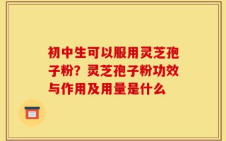 初中生可以服用灵芝孢子粉？灵芝孢子粉功效与作用及用量是什么