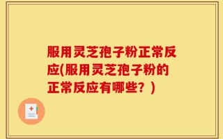 服用灵芝孢子粉正常反应(服用灵芝孢子粉的正常反应有哪些？)