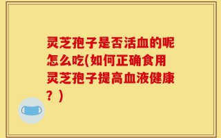 灵芝孢子是否活血的呢怎么吃(如何正确食用灵芝孢子提高血液健康？)
