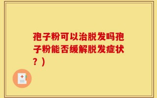 孢子粉可以治脱发吗孢子粉能否缓解脱发症状？)