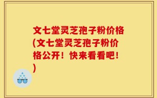文七堂灵芝孢子粉价格(文七堂灵芝孢子粉价格公开！快来看看吧！)