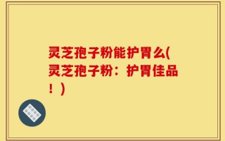灵芝孢子粉能护胃么(灵芝孢子粉：护胃佳品！)