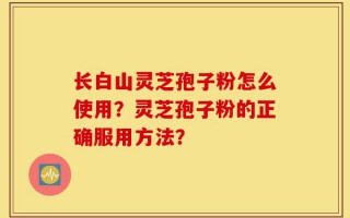 长白山灵芝孢子粉怎么使用？灵芝孢子粉的正确服用方法？