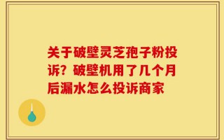 关于破壁灵芝孢子粉投诉？破壁机用了几个月后漏水怎么投诉商家