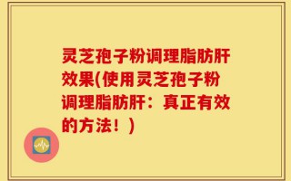 灵芝孢子粉调理脂肪肝效果(使用灵芝孢子粉调理脂肪肝：真正有效的方法！)