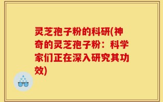 灵芝孢子粉的科研(神奇的灵芝孢子粉：科学家们正在深入研究其功效)