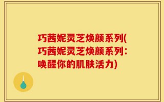 巧茜妮灵芝焕颜系列(巧茜妮灵芝焕颜系列：唤醒你的肌肤活力)