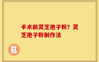 手术前灵芝孢子粉？灵芝孢子粉制作法