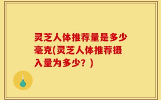 灵芝人体推荐量是多少毫克(灵芝人体推荐摄入量为多少？)