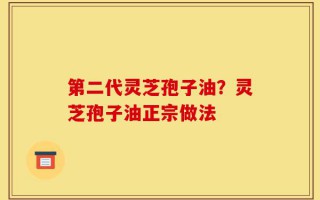 第二代灵芝孢子油？灵芝孢子油正宗做法