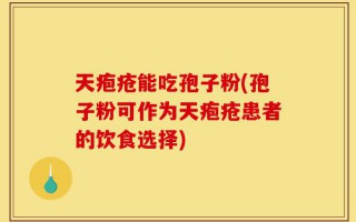 天疱疮能吃孢子粉(孢子粉可作为天疱疮患者的饮食选择)