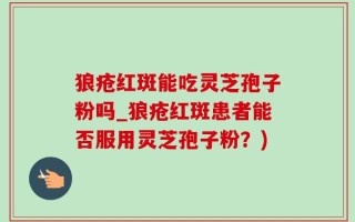 狼疮红斑能吃灵芝孢子粉吗_狼疮红斑患者能否服用灵芝孢子粉？)