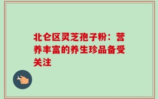 北仑区灵芝孢子粉：营养丰富的养生珍品备受关注