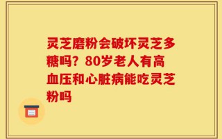 灵芝磨粉会破坏灵芝多糖吗？80岁老人有高血压和心脏病能吃灵芝粉吗