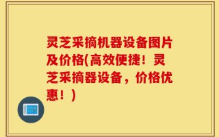 灵芝采摘机器设备图片及价格(高效便捷！灵芝采摘器设备，价格优惠！)