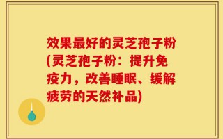 效果最好的灵芝孢子粉(灵芝孢子粉：提升免疫力，改善睡眠、缓解疲劳的天然补品)