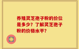 养殖灵芝孢子粉的价位是多少？了解灵芝孢子粉的价格水平？