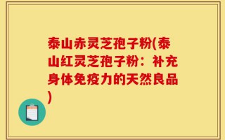 泰山赤灵芝孢子粉(泰山红灵芝孢子粉：补充身体免疫力的天然良品)