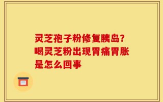 灵芝孢子粉修复胰岛？喝灵芝粉出现胃痛胃胀是怎么回事
