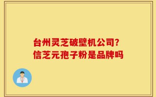 台州灵芝破壁机公司？信芝元孢子粉是品牌吗