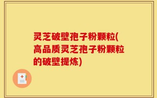 灵芝破壁孢子粉颗粒(高品质灵芝孢子粉颗粒的破壁提炼)